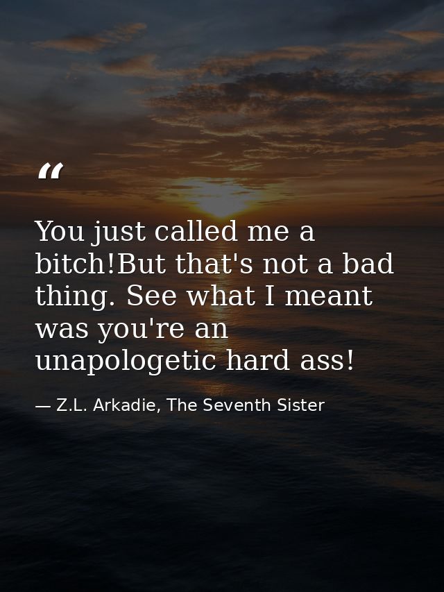 You just called me a bitch!But that's not a bad thing. See what I meant was you're an unapologetic hard ass! — Z.L. Arkadie, The Seventh Sister