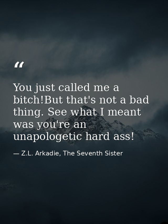 You just called me a bitch!But that's not a bad thing. See what I meant was you're an unapologetic hard ass! — Z.L. Arkadie, The Seventh Sister