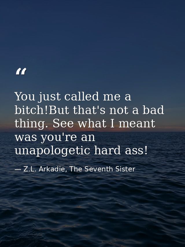 You just called me a bitch!But that's not a bad thing. See what I meant was you're an unapologetic hard ass! — Z.L. Arkadie, The Seventh Sister