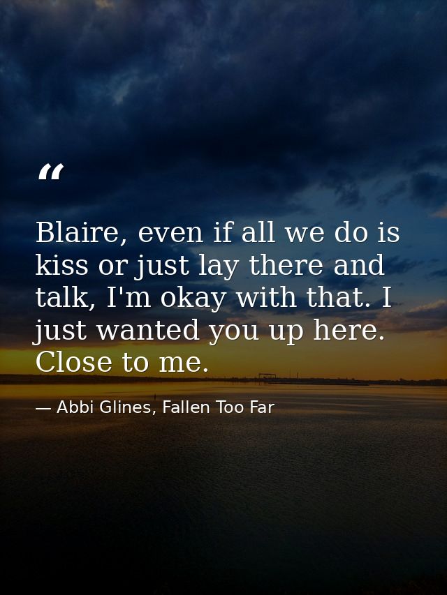 Blaire, even if all we do is kiss or just lay there and talk, I'm okay with that. I just wanted you up here. Close to me — Abbi Glines, Fallen Too Far