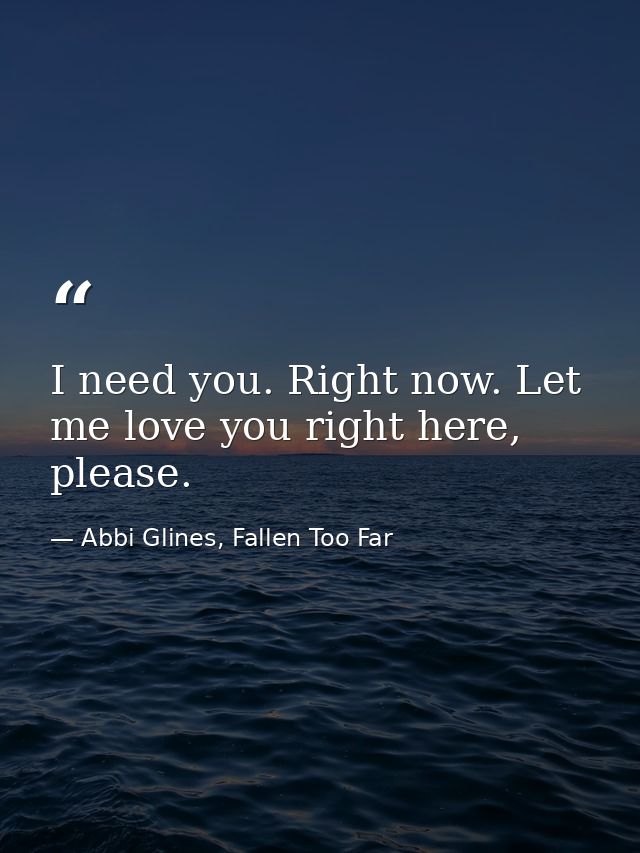 I need you. Right now. Let me love you right here, please. — Abbi Glines, Fallen Too Far