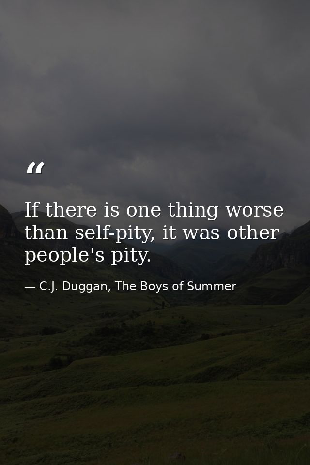 If there is one thing worse than self-pity, it was other people's pity. — C.J. Duggan, The Boys of Summer