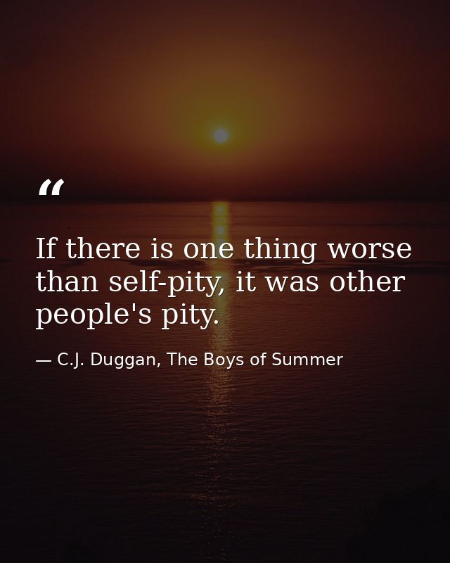 If there is one thing worse than self-pity, it was other people's pity. — C.J. Duggan, The Boys of Summer