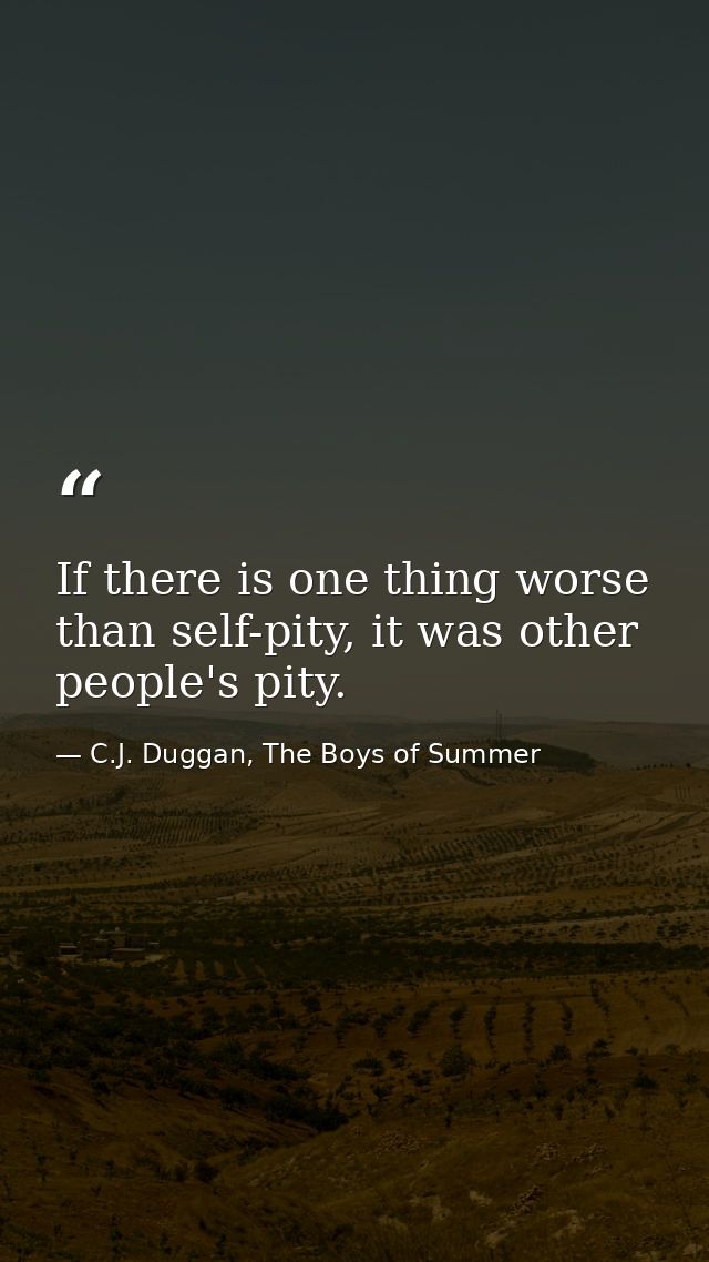 If there is one thing worse than self-pity, it was other people's pity. — C.J. Duggan, The Boys of Summer