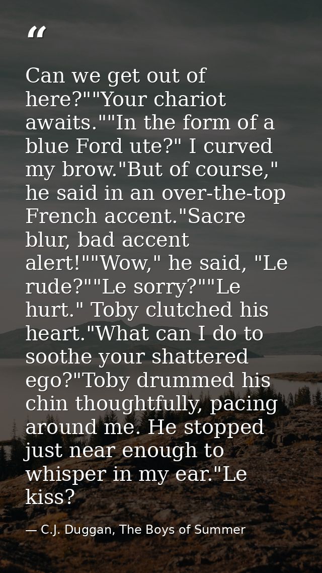 Can we get out of here?""Your chariot awaits.""In the form of a blue Ford ute?" I curved my brow."But of course," he sai — C.J. Duggan, The Boys of Summer
