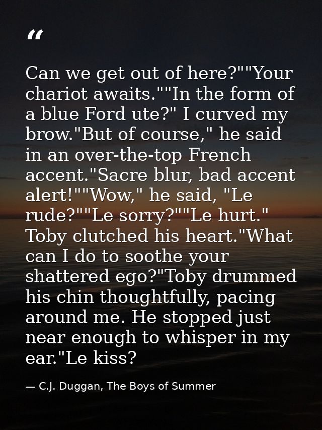 Can we get out of here?""Your chariot awaits.""In the form of a blue Ford ute?" I curved my brow."But of course," he sai — C.J. Duggan, The Boys of Summer