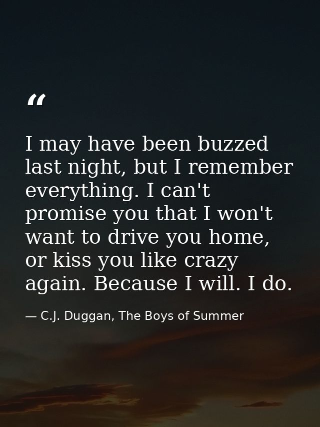 I may have been buzzed last night, but I remember everything. I can't promise you that I won't want to drive you home, o — C.J. Duggan, The Boys of Summer