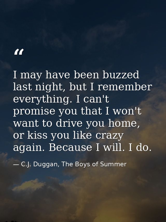 I may have been buzzed last night, but I remember everything. I can't promise you that I won't want to drive you home, o — C.J. Duggan, The Boys of Summer