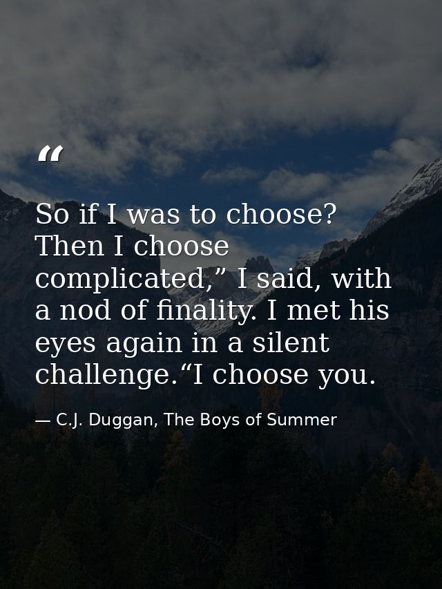 So if I was to choose? Then I choose complicated,” I said, with a nod of finality. I met his eyes again in a silent chal — C.J. Duggan, The Boys of Summer