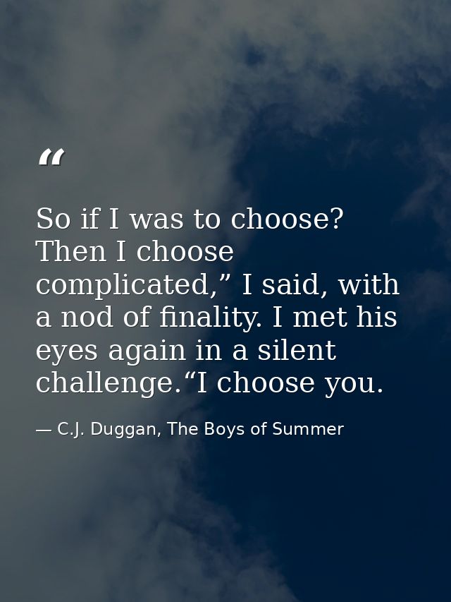 So if I was to choose? Then I choose complicated,” I said, with a nod of finality. I met his eyes again in a silent chal — C.J. Duggan, The Boys of Summer