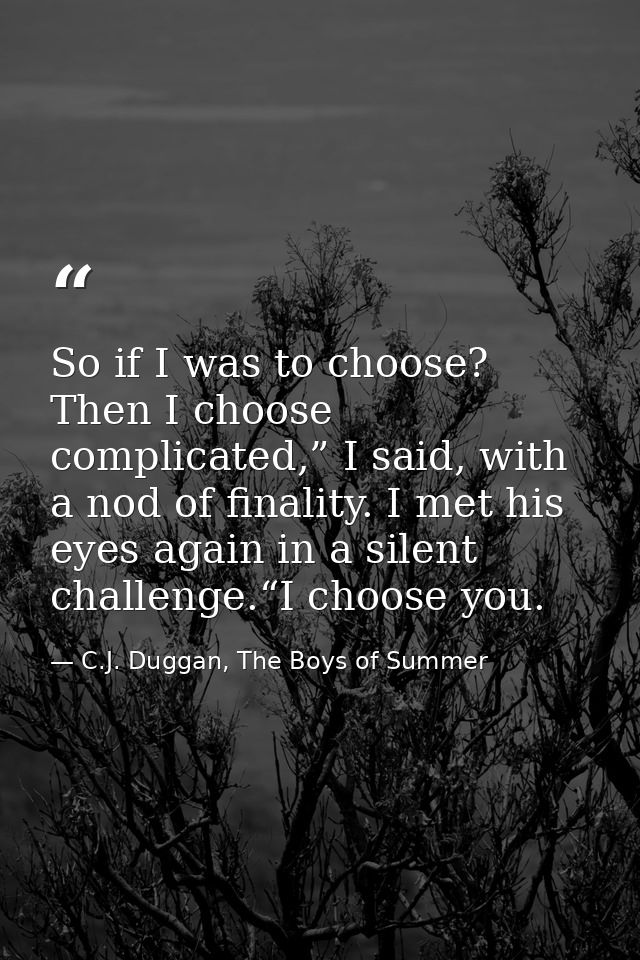 So if I was to choose? Then I choose complicated,” I said, with a nod of finality. I met his eyes again in a silent chal — C.J. Duggan, The Boys of Summer