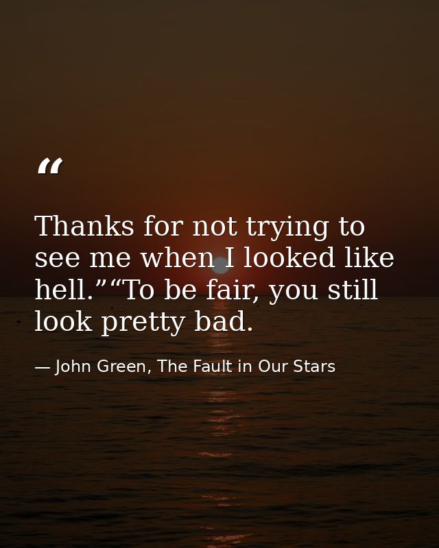 Thanks for not trying to see me when I looked like hell.”“To be fair, you still look pretty bad. — John Green, The Fault in Our Stars
