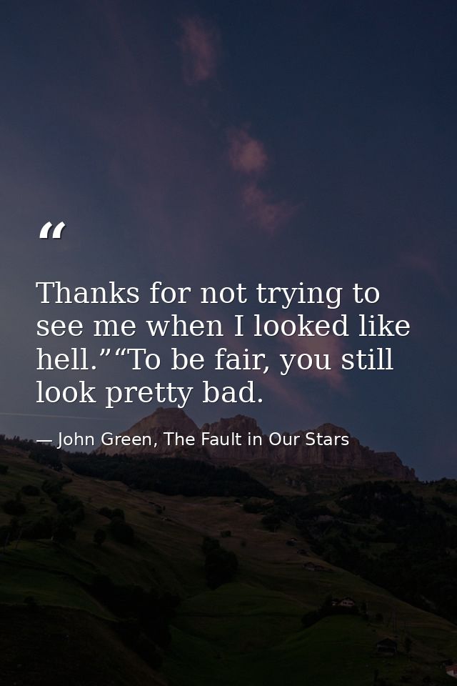 Thanks for not trying to see me when I looked like hell.”“To be fair, you still look pretty bad. — John Green, The Fault in Our Stars