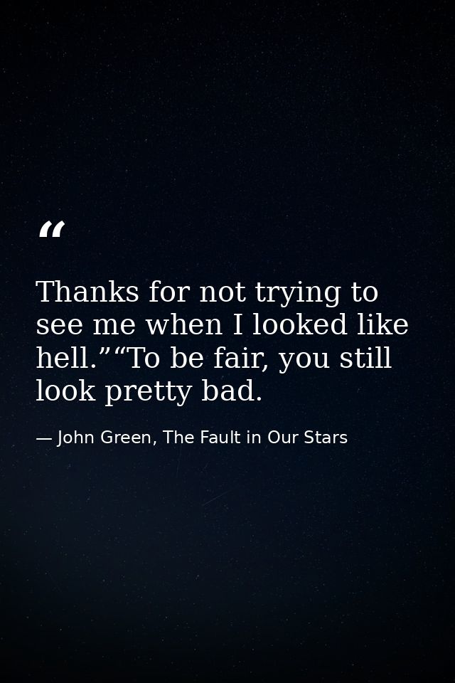 Thanks for not trying to see me when I looked like hell.”“To be fair, you still look pretty bad. — John Green, The Fault in Our Stars