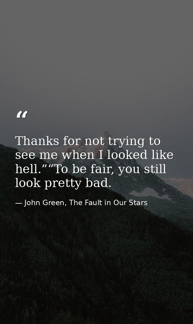 Thanks for not trying to see me when I looked like hell.”“To be fair, you still look pretty bad. — John Green, The Fault in Our Stars