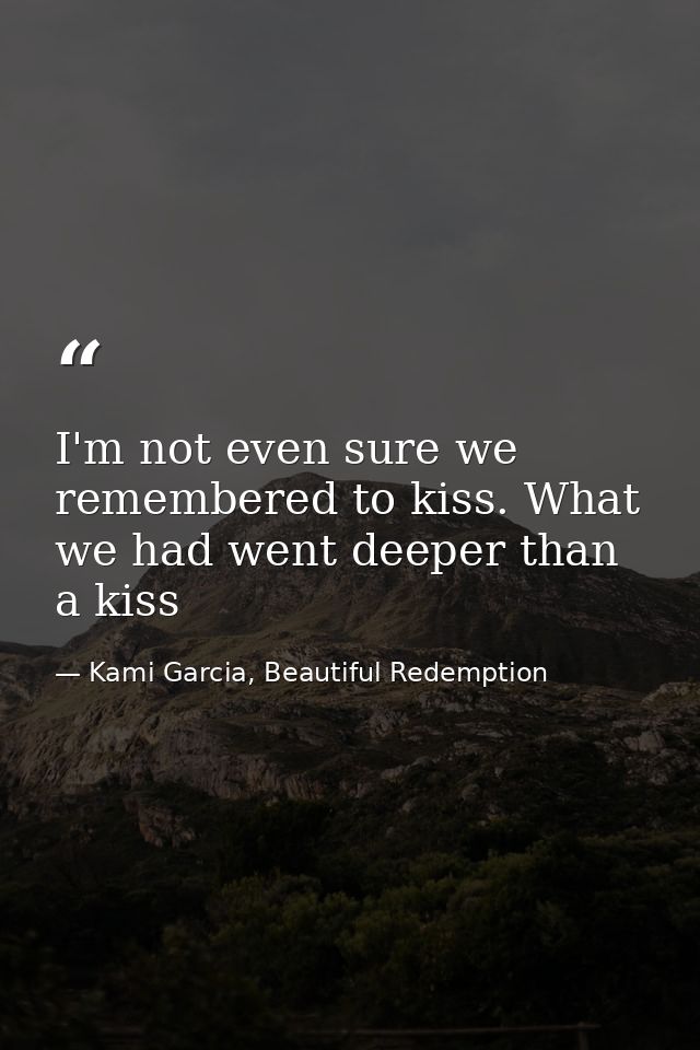 I'm not even sure we remembered to kiss. What we had went deeper than a kiss — Kami Garcia, Beautiful Redemption