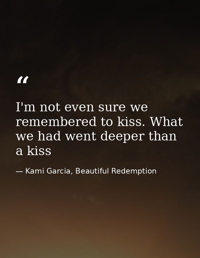 I'm not even sure we remembered to kiss. What we had went deeper than a kiss — Kami Garcia, Beautiful Redemption