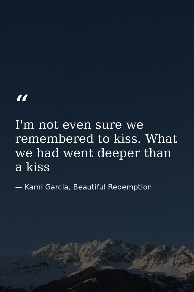 I'm not even sure we remembered to kiss. What we had went deeper than a kiss — Kami Garcia, Beautiful Redemption