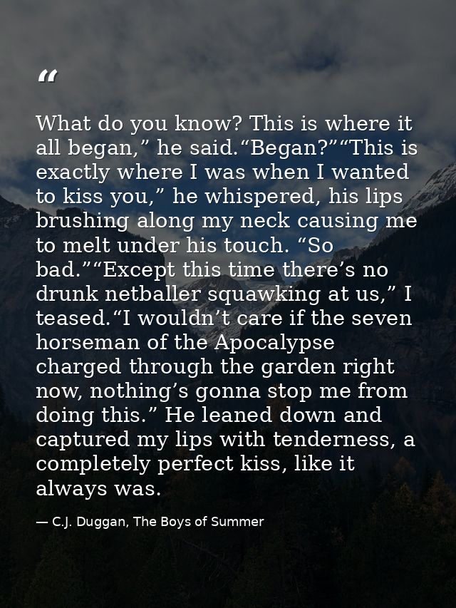 What do you know? This is where it all began,” he said.“Began?”“This is exactly where I was when I wanted to kiss you,”  — C.J. Duggan, The Boys of Summer