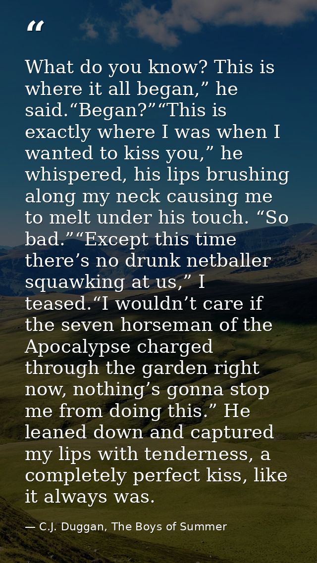 What do you know? This is where it all began,” he said.“Began?”“This is exactly where I was when I wanted to kiss you,”  — C.J. Duggan, The Boys of Summer