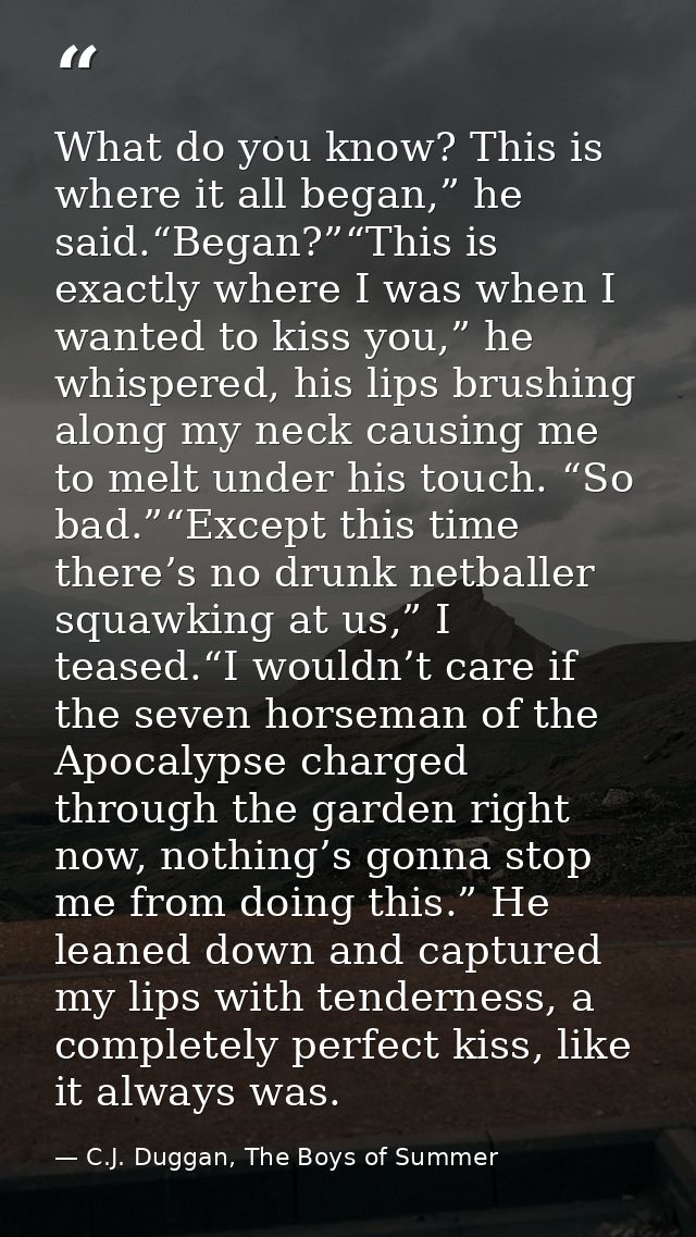 What do you know? This is where it all began,” he said.“Began?”“This is exactly where I was when I wanted to kiss you,”  — C.J. Duggan, The Boys of Summer