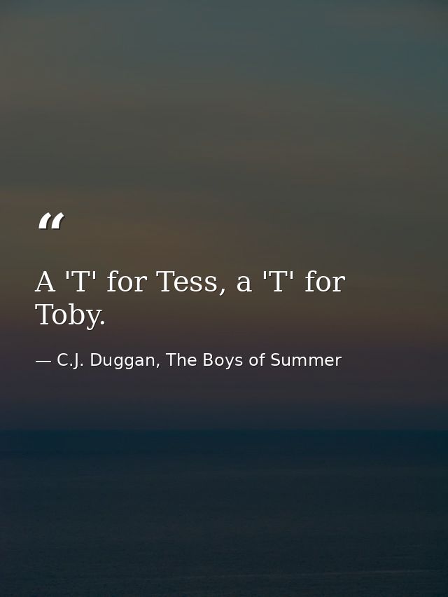 A 'T' for Tess, a 'T' for Toby. — C.J. Duggan, The Boys of Summer