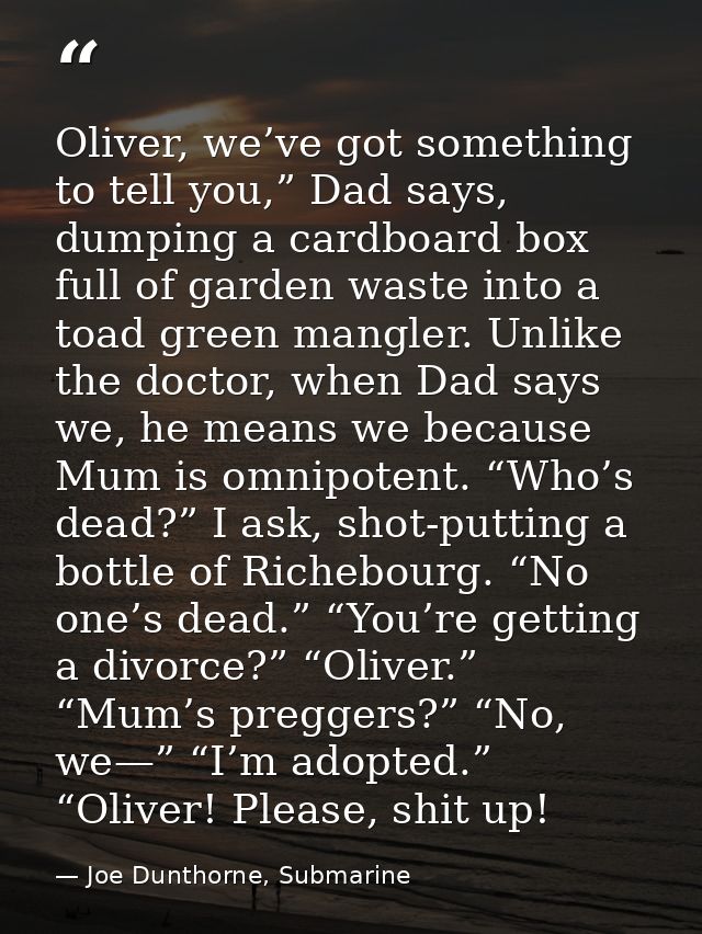 Oliver, we’ve got something to tell you,” Dad says, dumping a cardboard box full of garden waste into a toad green mangl — Joe Dunthorne, Submarine