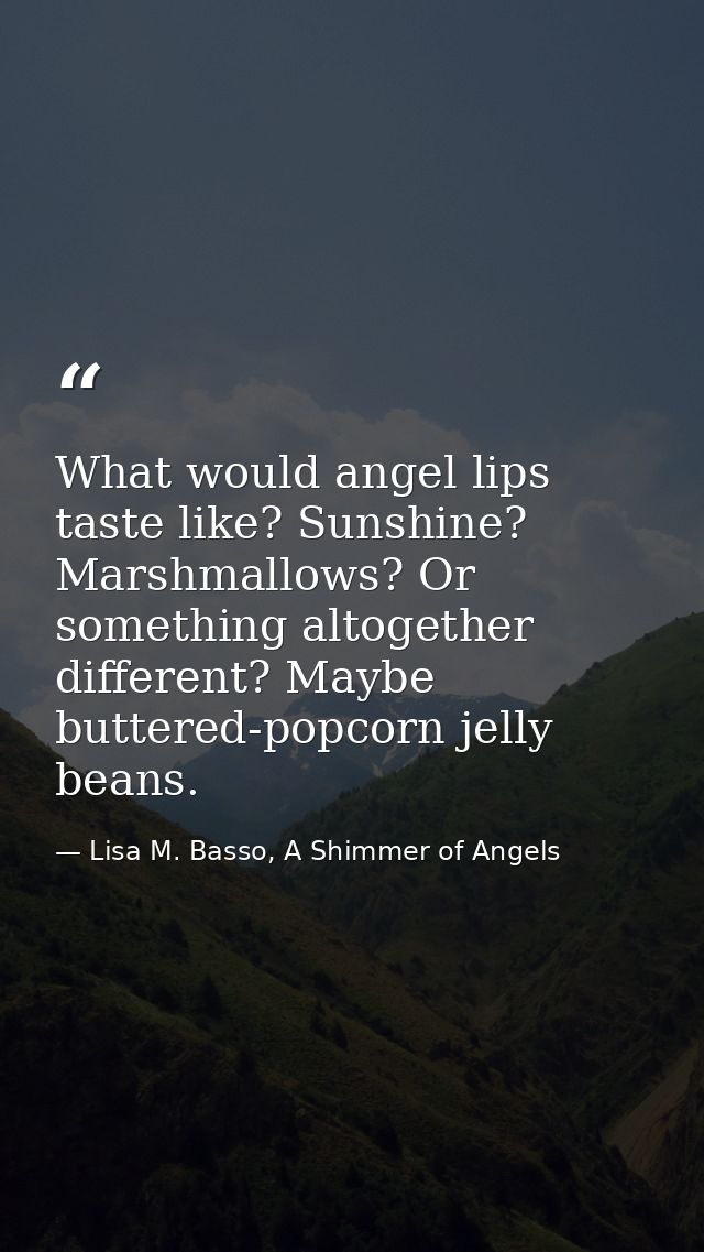What would angel lips taste like? Sunshine? Marshmallows? Or something altogether different? Maybe buttered-popcorn jell — Lisa M. Basso, A Shimmer of Angels