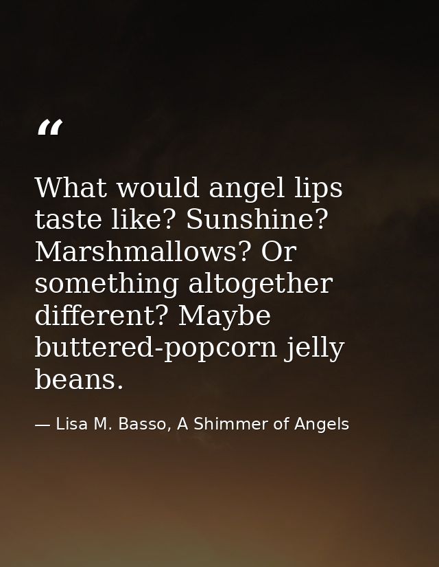What would angel lips taste like? Sunshine? Marshmallows? Or something altogether different? Maybe buttered-popcorn jell — Lisa M. Basso, A Shimmer of Angels