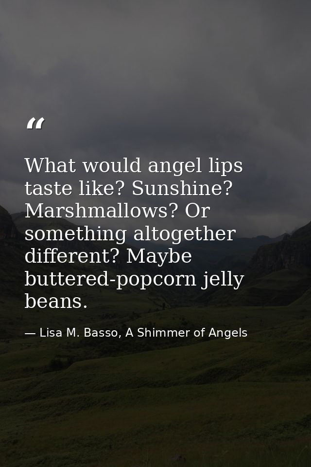 What would angel lips taste like? Sunshine? Marshmallows? Or something altogether different? Maybe buttered-popcorn jell — Lisa M. Basso, A Shimmer of Angels