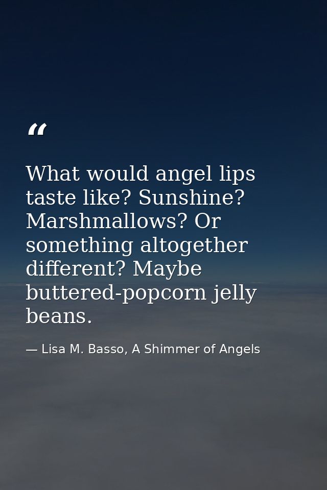 What would angel lips taste like? Sunshine? Marshmallows? Or something altogether different? Maybe buttered-popcorn jell — Lisa M. Basso, A Shimmer of Angels