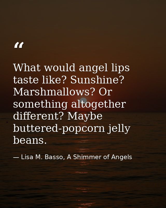 What would angel lips taste like? Sunshine? Marshmallows? Or something altogether different? Maybe buttered-popcorn jell — Lisa M. Basso, A Shimmer of Angels