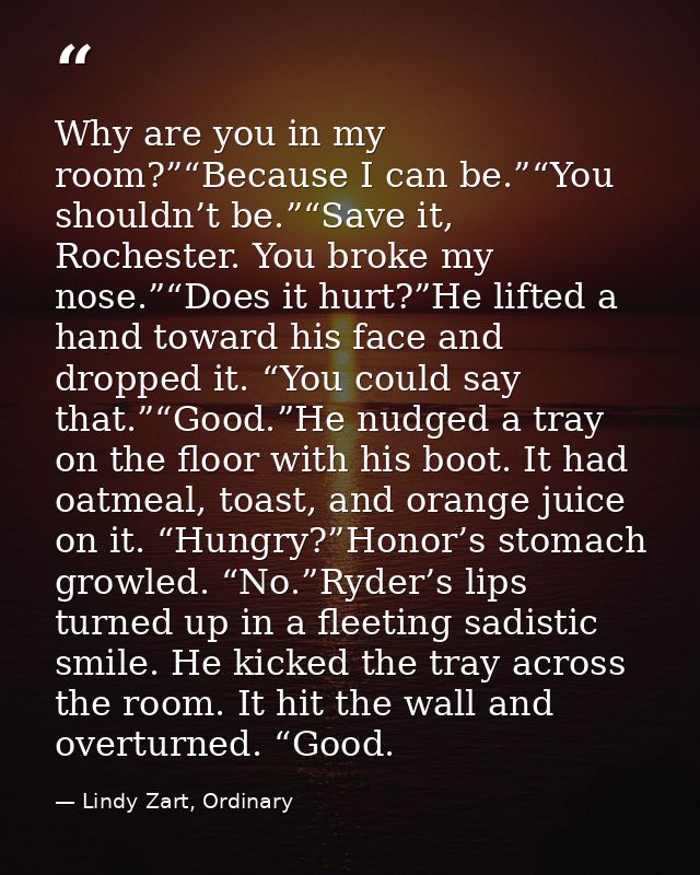 Why are you in my room?”“Because I can be.”“You shouldn’t be.”“Save it, Rochester. You broke my nose.”“Does it hurt?”He  — Lindy Zart, Ordinary