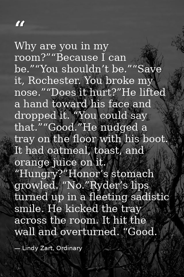 Why are you in my room?”“Because I can be.”“You shouldn’t be.”“Save it, Rochester. You broke my nose.”“Does it hurt?”He  — Lindy Zart, Ordinary