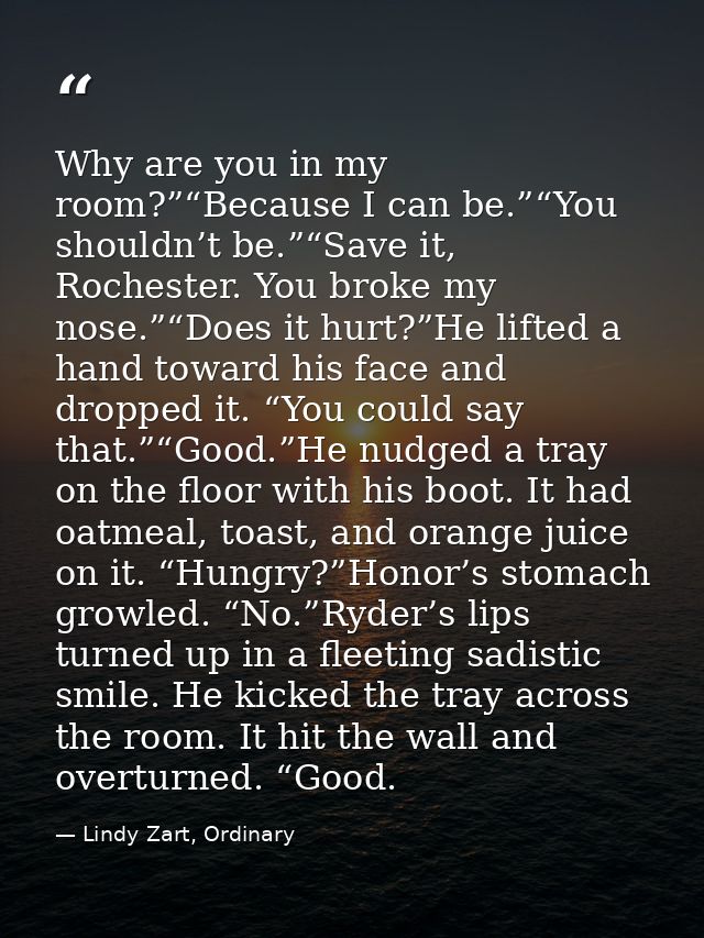 Why are you in my room?”“Because I can be.”“You shouldn’t be.”“Save it, Rochester. You broke my nose.”“Does it hurt?”He  — Lindy Zart, Ordinary