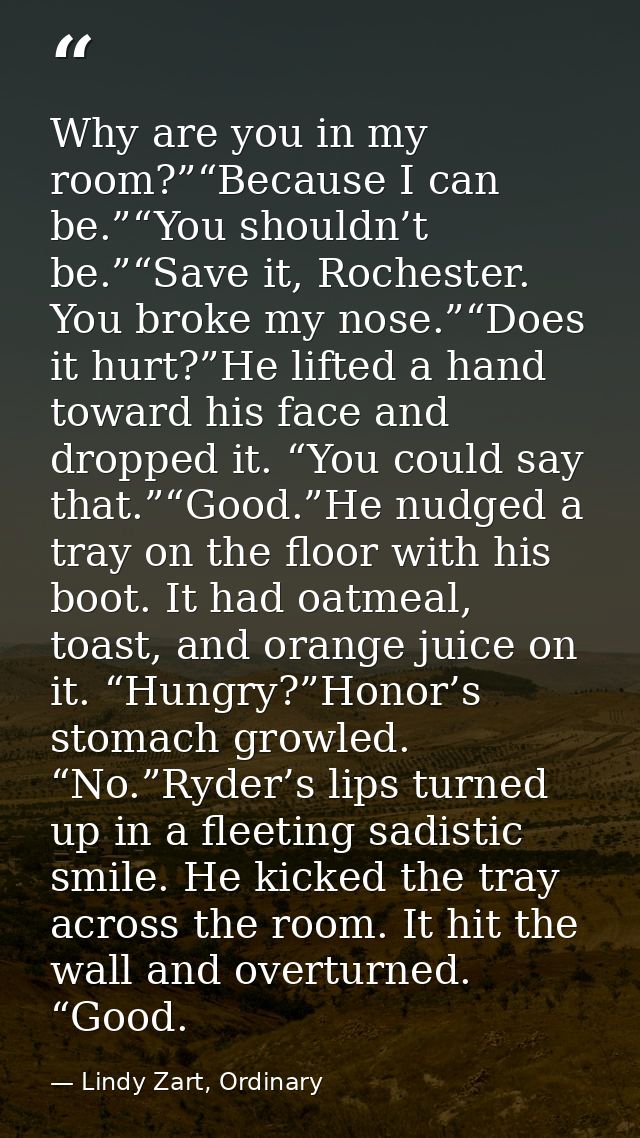 Why are you in my room?”“Because I can be.”“You shouldn’t be.”“Save it, Rochester. You broke my nose.”“Does it hurt?”He  — Lindy Zart, Ordinary