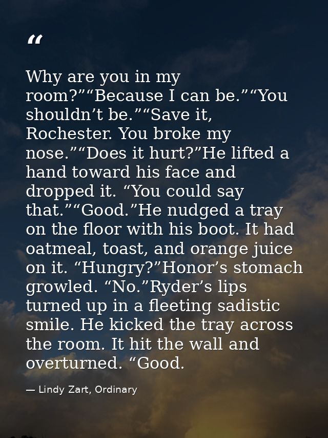 Why are you in my room?”“Because I can be.”“You shouldn’t be.”“Save it, Rochester. You broke my nose.”“Does it hurt?”He  — Lindy Zart, Ordinary