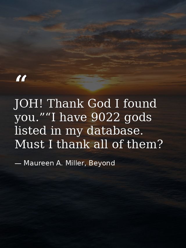 JOH! Thank God I found you.”“I have 9022 gods listed in my database. Must I thank all of them? — Maureen A. Miller, Beyond