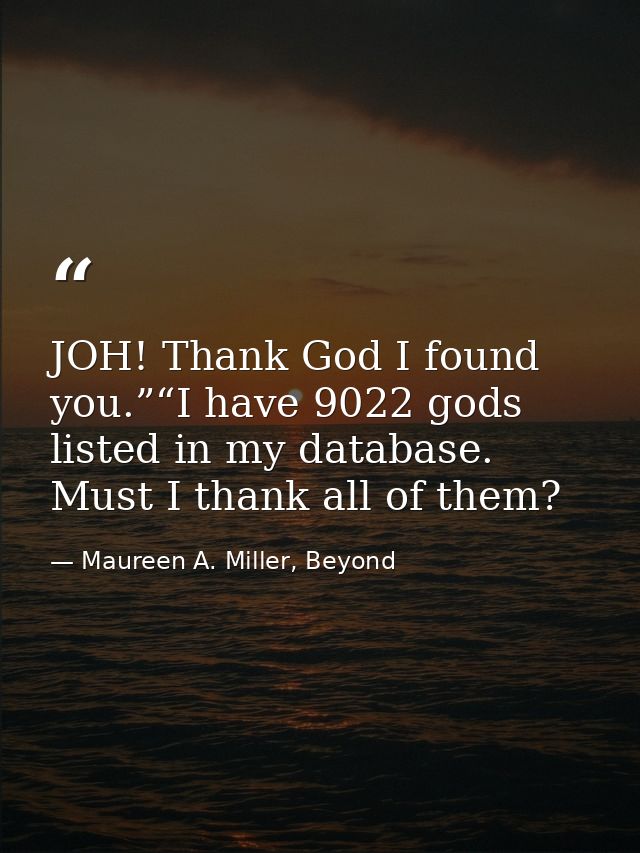JOH! Thank God I found you.”“I have 9022 gods listed in my database. Must I thank all of them? — Maureen A. Miller, Beyond