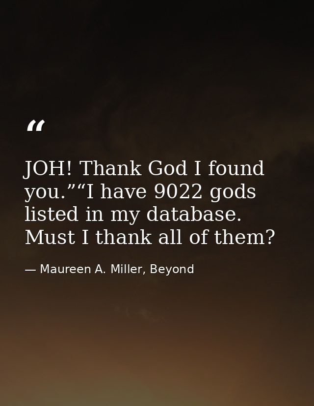 JOH! Thank God I found you.”“I have 9022 gods listed in my database. Must I thank all of them? — Maureen A. Miller, Beyond