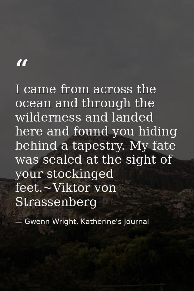 I came from across the ocean and through the wilderness and landed here and found you hiding behind a tapestry. My fate  — Gwenn Wright, Katherine's Journal