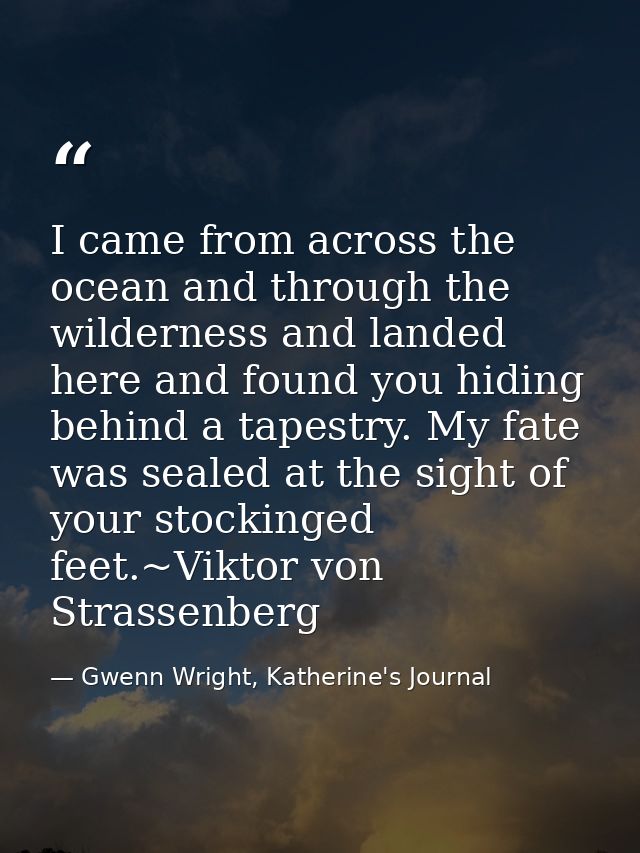 I came from across the ocean and through the wilderness and landed here and found you hiding behind a tapestry. My fate  — Gwenn Wright, Katherine's Journal