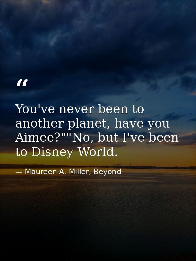 You've never been to another planet, have you Aimee?""No, but I've been to Disney World. — Maureen A. Miller, Beyond