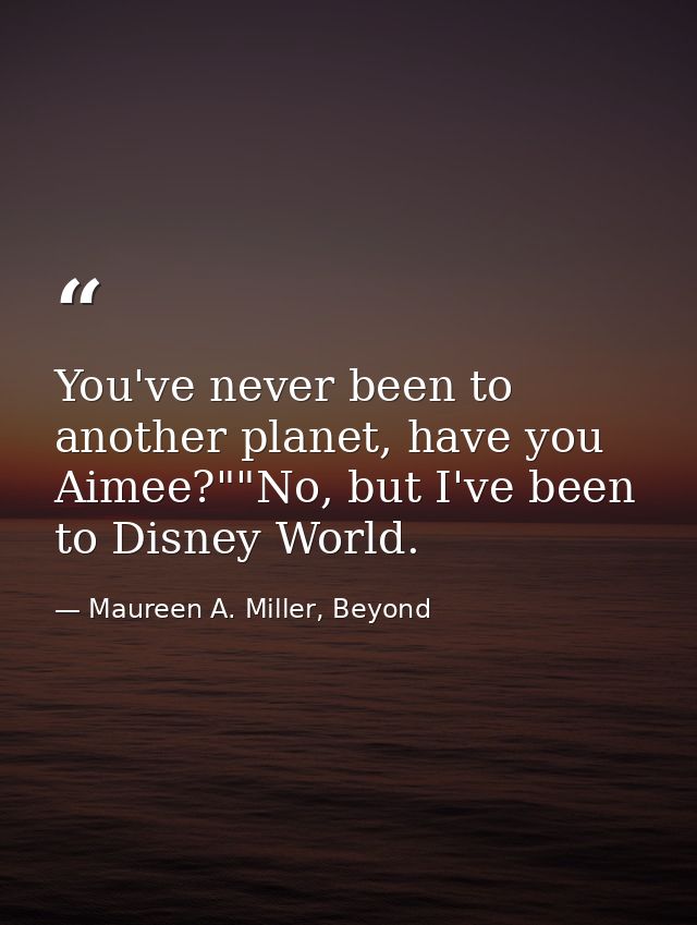You've never been to another planet, have you Aimee?""No, but I've been to Disney World. — Maureen A. Miller, Beyond