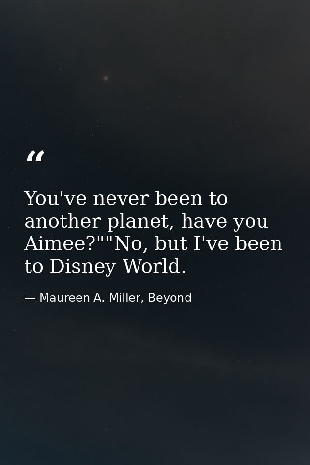 You've never been to another planet, have you Aimee?""No, but I've been to Disney World. — Maureen A. Miller, Beyond