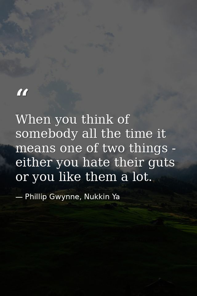 When you think of somebody all the time it means one of two things - either you hate their guts or you like them a lot. — Phillip Gwynne, Nukkin Ya