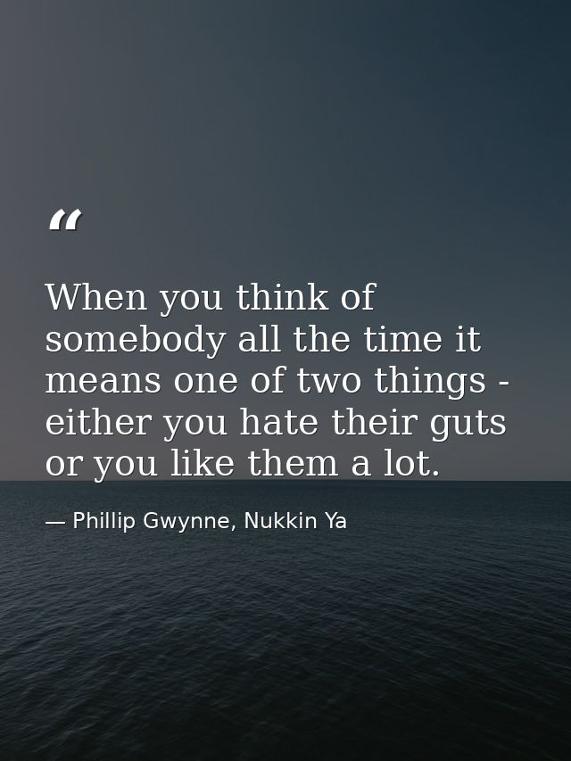 When you think of somebody all the time it means one of two things - either you hate their guts or you like them a lot. — Phillip Gwynne, Nukkin Ya