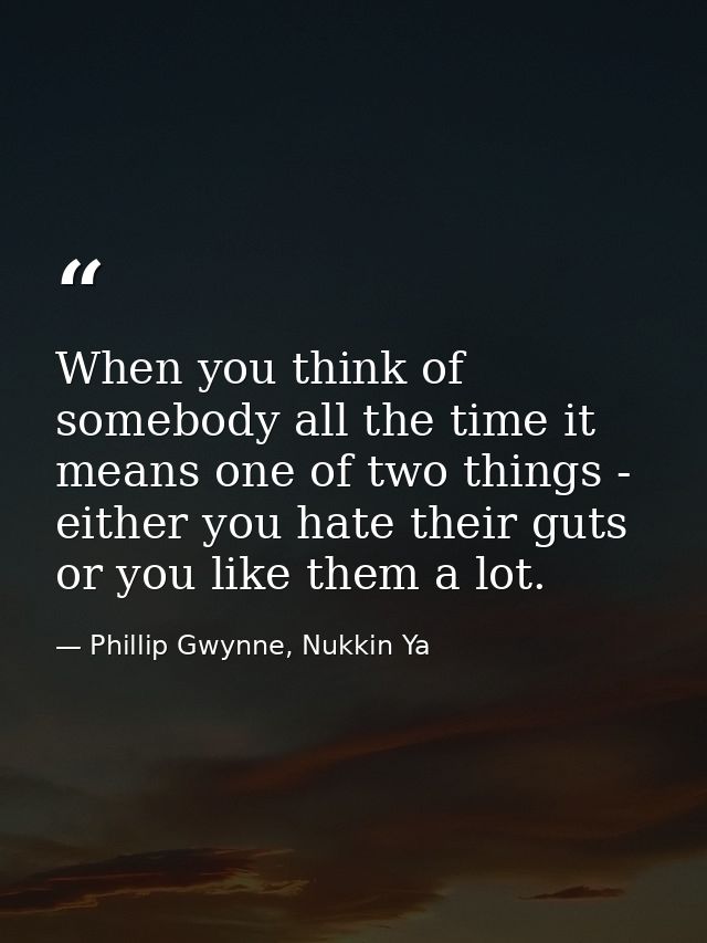 When you think of somebody all the time it means one of two things - either you hate their guts or you like them a lot. — Phillip Gwynne, Nukkin Ya