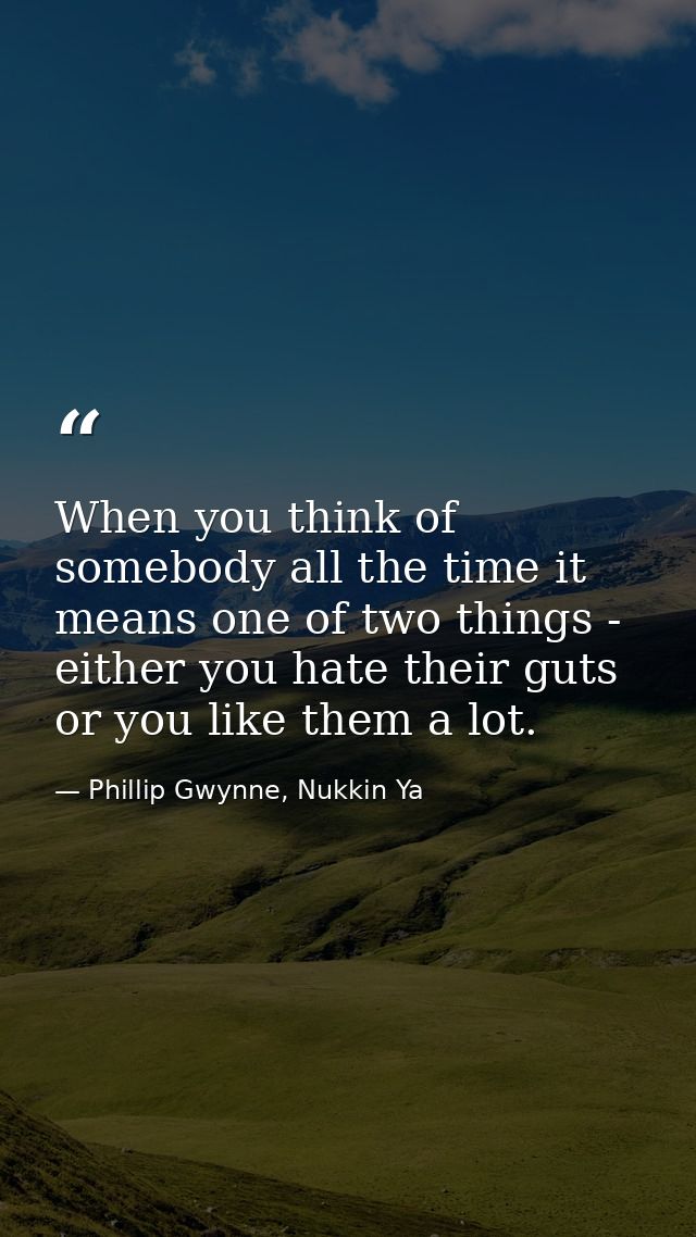When you think of somebody all the time it means one of two things - either you hate their guts or you like them a lot. — Phillip Gwynne, Nukkin Ya