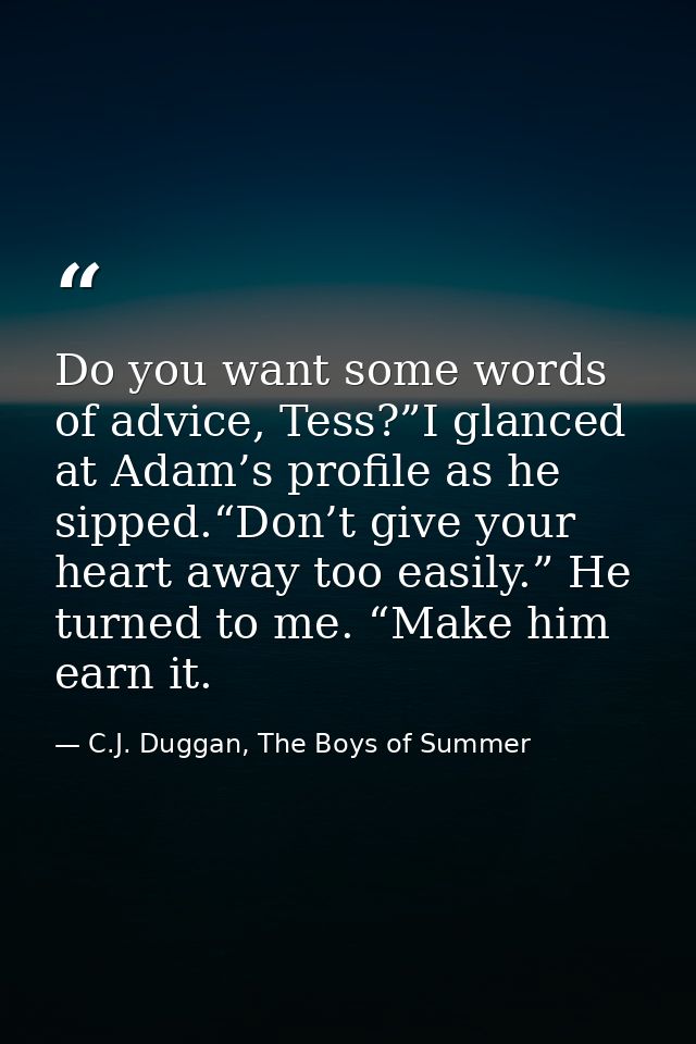 Do you want some words of advice, Tess?”I glanced at Adam’s profile as he sipped.“Don’t give your heart away too easily. — C.J. Duggan, The Boys of Summer